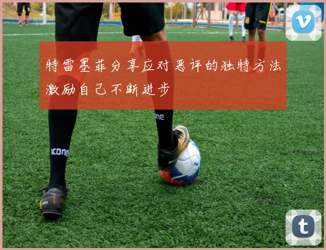 特雷墨菲分享应对恶评的独特方法激励自己不断进步
