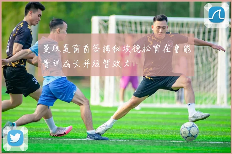 曼联夏窗首签揭秘埃德松曾在鲁能青训成长并短暂效力
