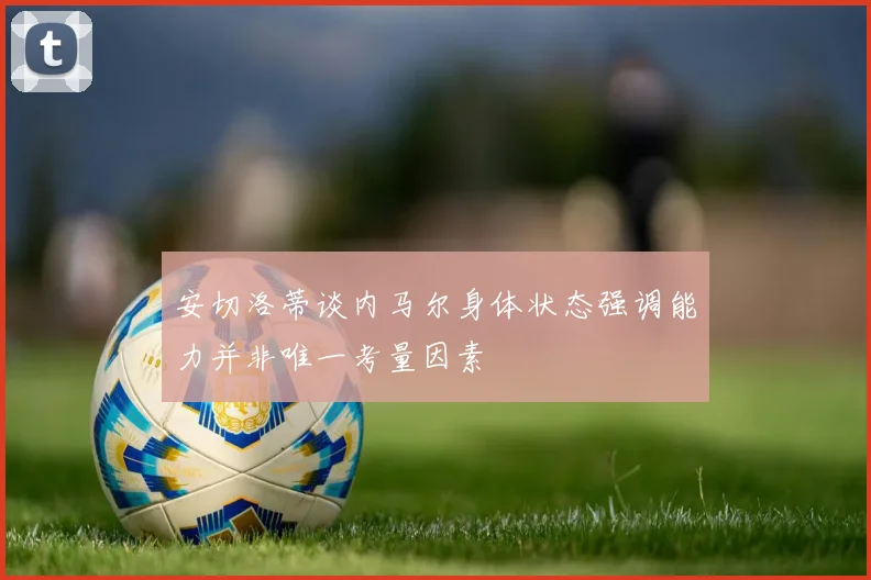 安切洛蒂谈内马尔身体状态强调能力并非唯一考量因素