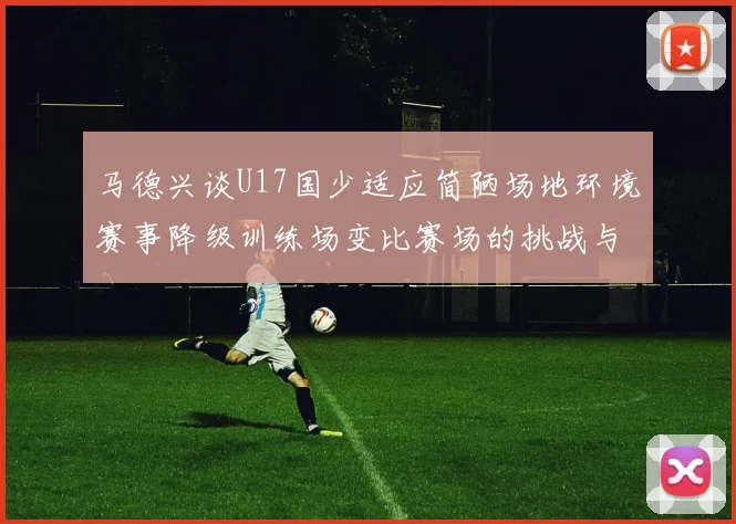 马德兴谈U17国少适应简陋场地环境赛事降级训练场变比赛场的挑战与应对