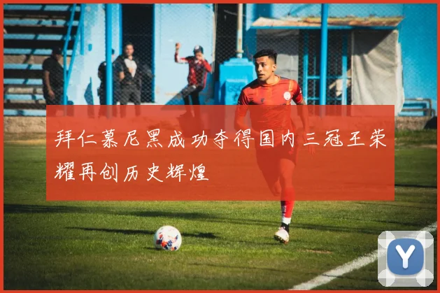 拜仁慕尼黑成功夺得国内三冠王荣耀再创历史辉煌