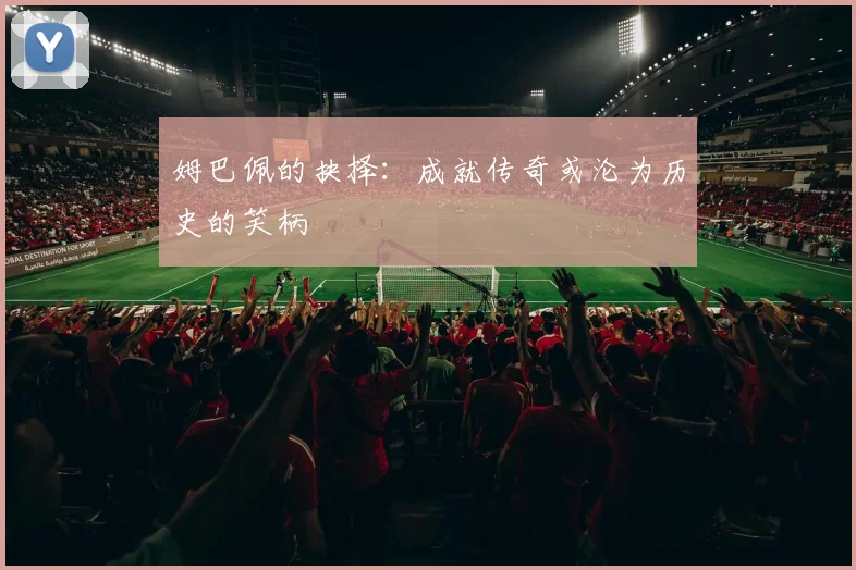 姆巴佩的抉择：成就传奇或沦为历史的笑柄