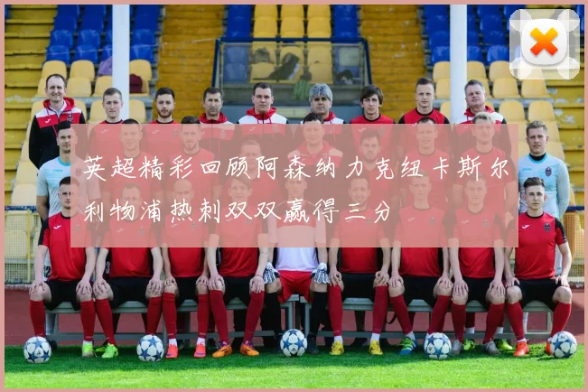 英超精彩回顾阿森纳力克纽卡斯尔利物浦热刺双双赢得三分