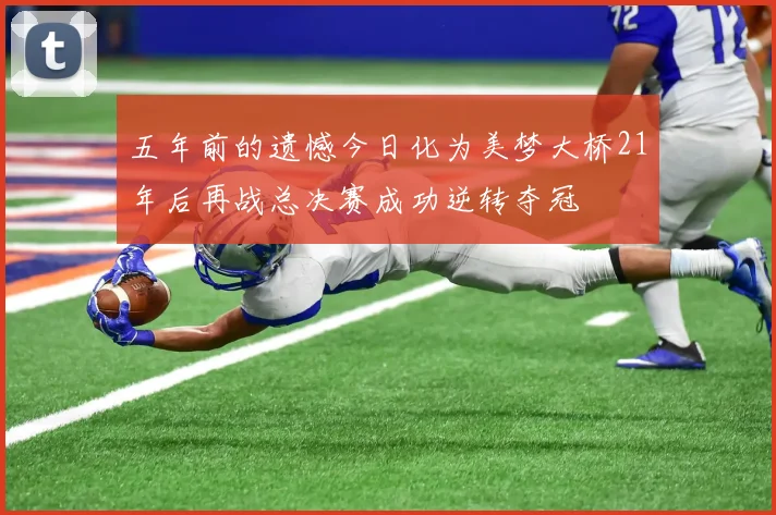五年前的遗憾今日化为美梦大桥21年后再战总决赛成功逆转夺冠