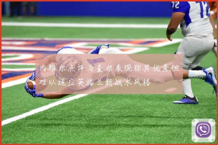 内维尔点评马奎尔表现称其优秀但难以适应英格兰新战术风格