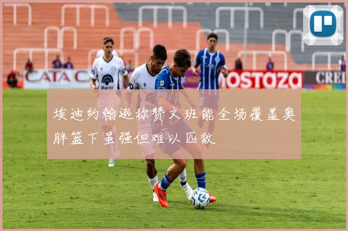 埃迪约翰逊称赞文班能全场覆盖奥胖篮下虽强但难以匹敌