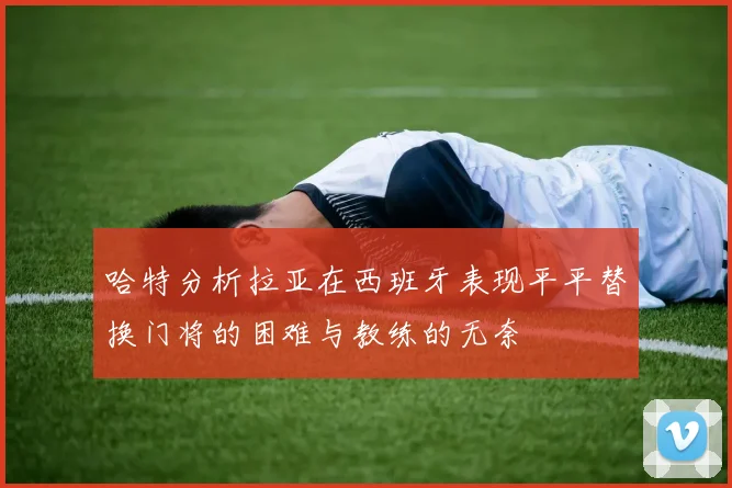 哈特分析拉亚在西班牙表现平平替换门将的困难与教练的无奈