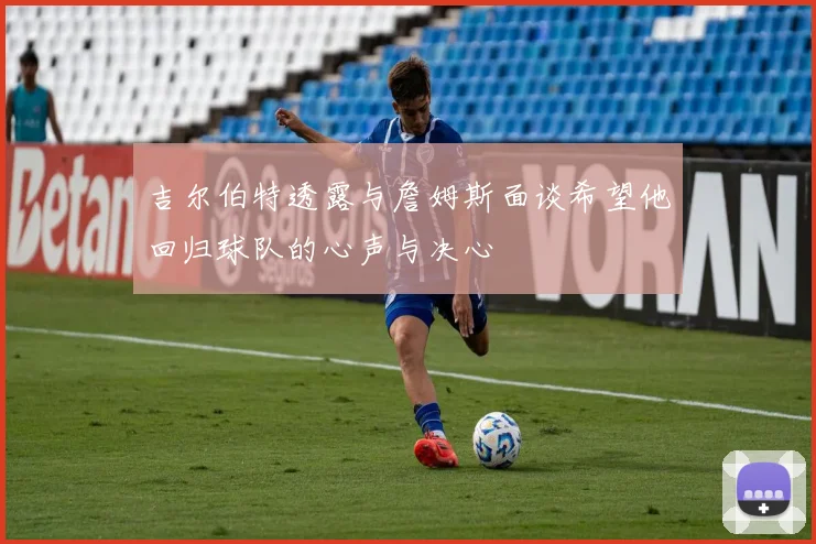 吉尔伯特透露与詹姆斯面谈希望他回归球队的心声与决心