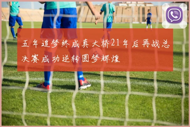 五年追梦终成真大桥21年后再战总决赛成功逆转圆梦辉煌