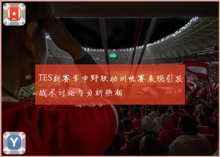 TES新赛季中野联动训练赛表现引发战术讨论与分析热潮