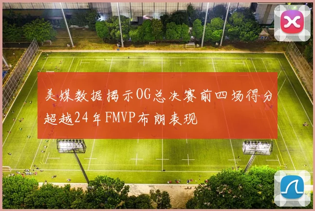 美媒数据揭示OG总决赛前四场得分超越24年FMVP布朗表现