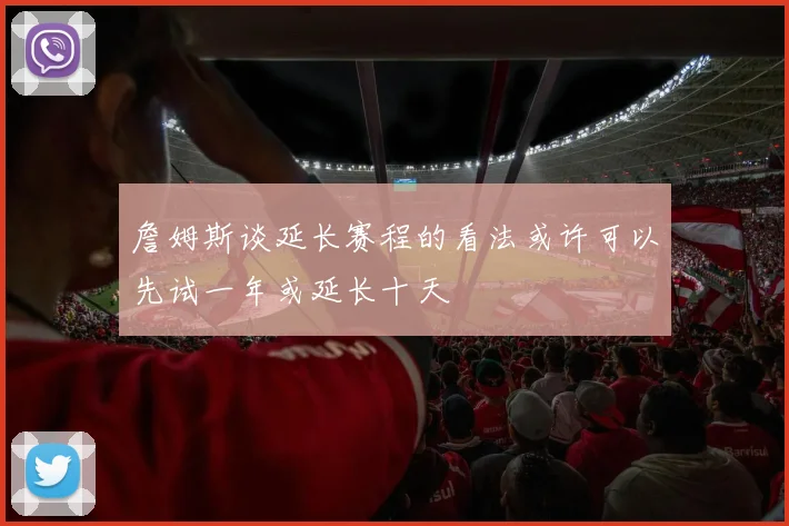 詹姆斯谈延长赛程的看法或许可以先试一年或延长十天