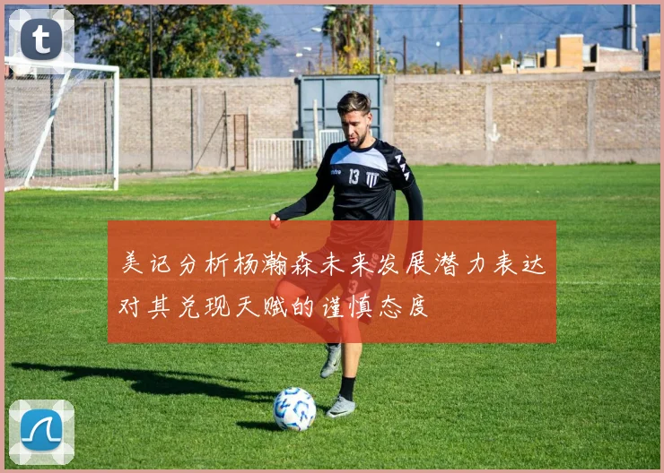 美记分析杨瀚森未来发展潜力表达对其兑现天赋的谨慎态度
