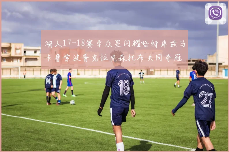 湖人17-18赛季众星闪耀哈特库兹马卡鲁索波普克拉克森托布共同夺冠的辉煌时刻