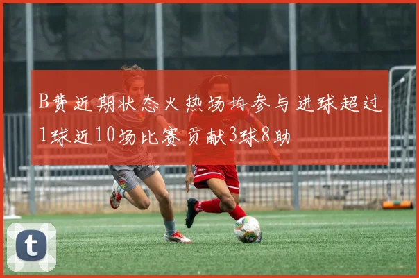 B费近期状态火热场均参与进球超过1球近10场比赛贡献3球8助