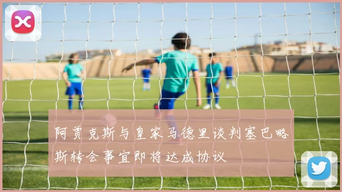 阿贾克斯与皇家马德里谈判塞巴略斯转会事宜即将达成协议