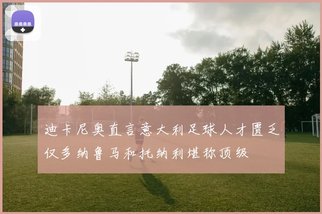 迪卡尼奥直言意大利足球人才匮乏仅多纳鲁马和托纳利堪称顶级
