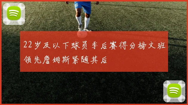 22岁及以下球员季后赛得分榜文班领先詹姆斯紧随其后