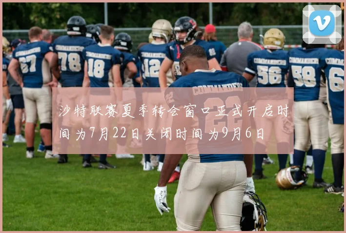 沙特联赛夏季转会窗口正式开启时间为7月22日关闭时间为9月6日