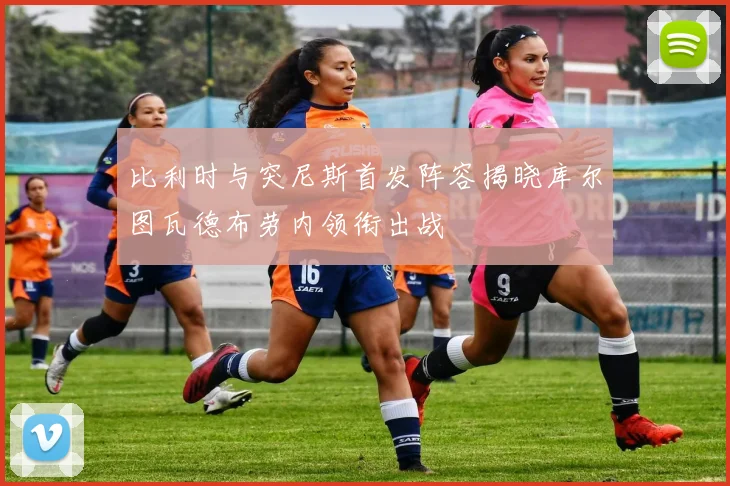比利时与突尼斯首发阵容揭晓库尔图瓦德布劳内领衔出战
