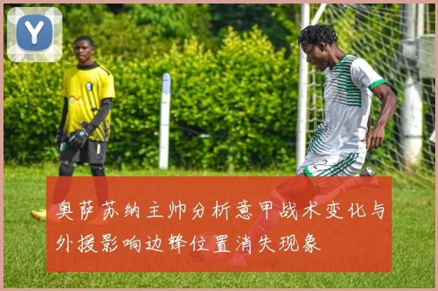 奥萨苏纳主帅分析意甲战术变化与外援影响边锋位置消失现象